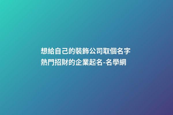 想給自己的裝飾公司取個名字 熱門招財的企業起名-名學網